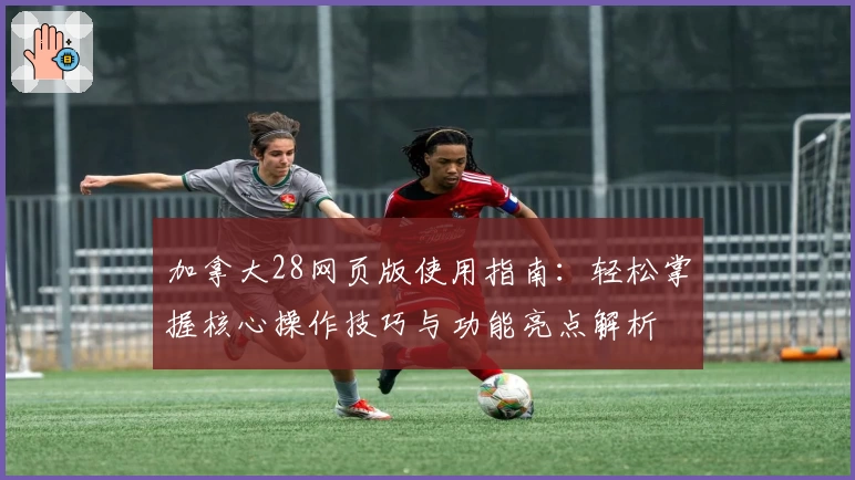 加拿大28网页版使用指南：轻松掌握核心操作技巧与功能亮点解析