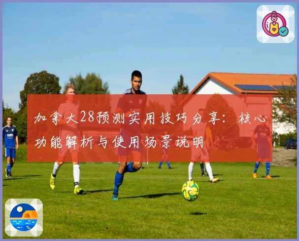 加拿大28预测实用技巧分享：核心功能解析与使用场景说明