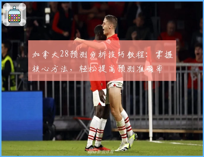加拿大28预测分析技巧教程：掌握核心方法，轻松提高预测准确率