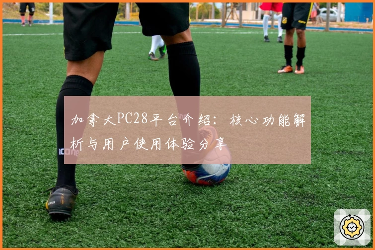 加拿大PC28平台介绍：核心功能解析与用户使用体验分享