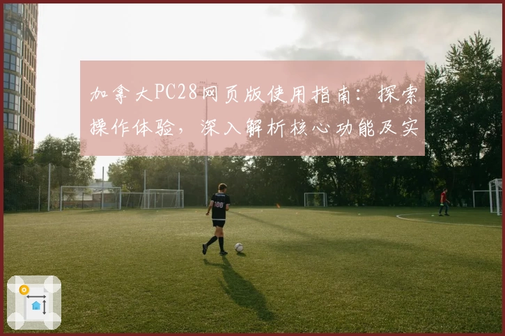 加拿大PC28网页版使用指南：探索操作体验，深入解析核心功能及实用技巧