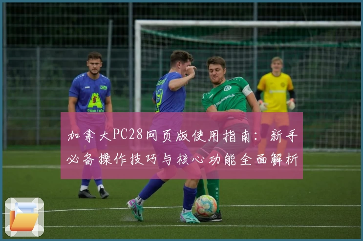 加拿大PC28网页版使用指南：新手必备操作技巧与核心功能全面解析