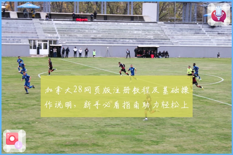 加拿大28网页版注册教程及基础操作说明，新手必看指南助力轻松上手