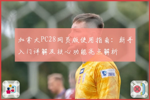 加拿大PC28网页版使用指南：新手入门详解及核心功能亮点解析