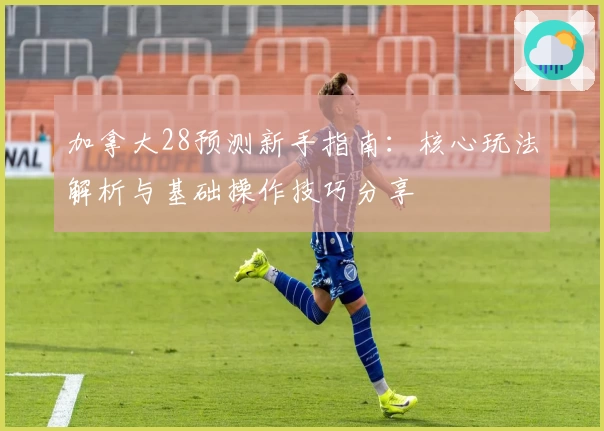 加拿大28预测新手指南：核心玩法解析与基础操作技巧分享