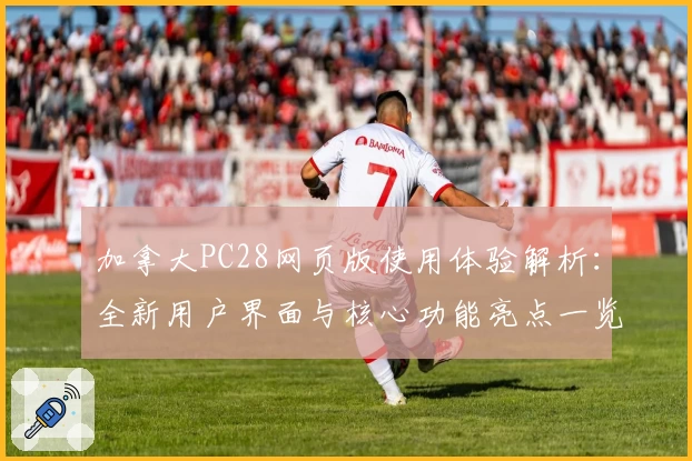 加拿大PC28网页版使用体验解析：全新用户界面与核心功能亮点一览