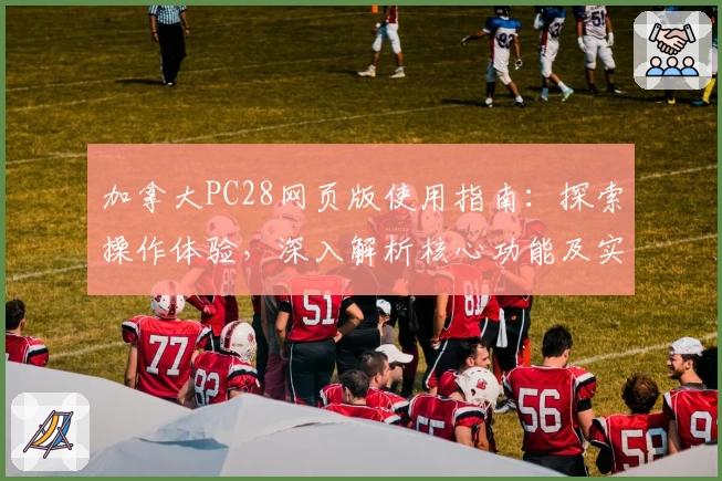 加拿大PC28网页版使用指南：探索操作体验，深入解析核心功能及实用技巧