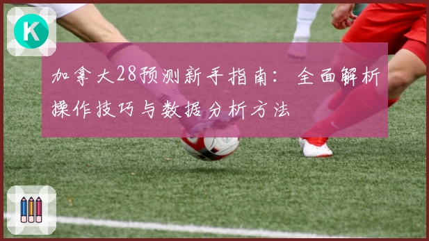 加拿大28预测新手指南:全面解析操作技巧与数据分析方法