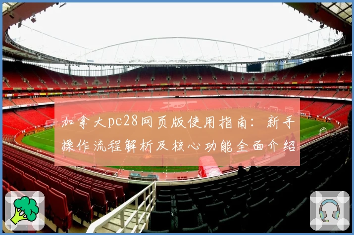 加拿大pc28网页版使用指南：新手操作流程解析及核心功能全面介绍