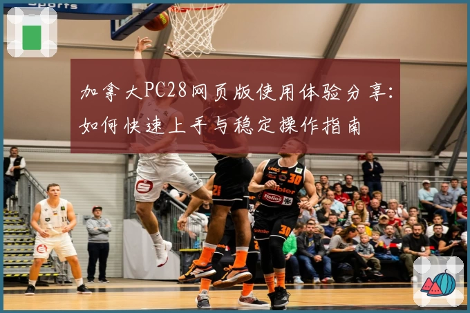 加拿大PC28网页版使用体验分享：如何快速上手与稳定操作指南