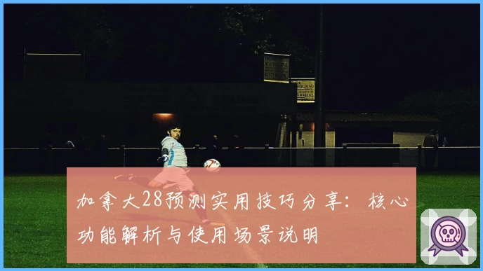 加拿大28预测实用技巧分享：核心功能解析与使用场景说明