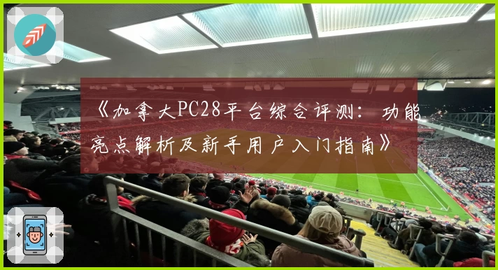 《加拿大PC28平台综合评测:功能亮点解析及新手用户入门指南》