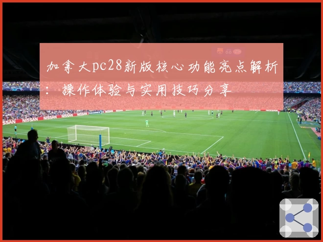 加拿大pc28新版核心功能亮点解析：操作体验与实用技巧分享