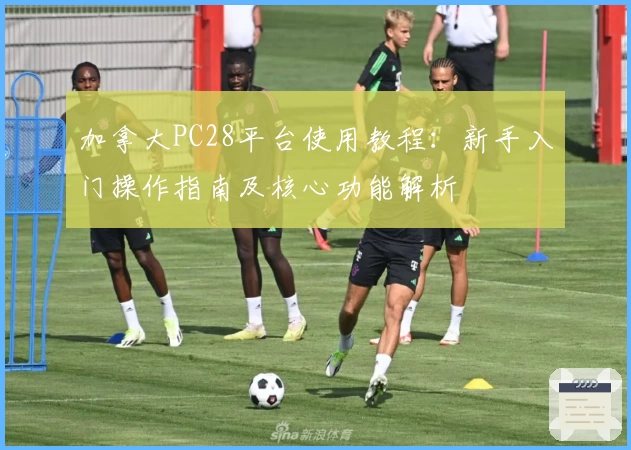 加拿大PC28平台使用教程：新手入门操作指南及核心功能解析