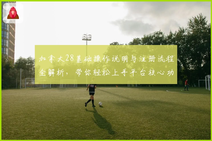 加拿大28基础操作说明与注册流程全解析，带你轻松上手平台核心功能