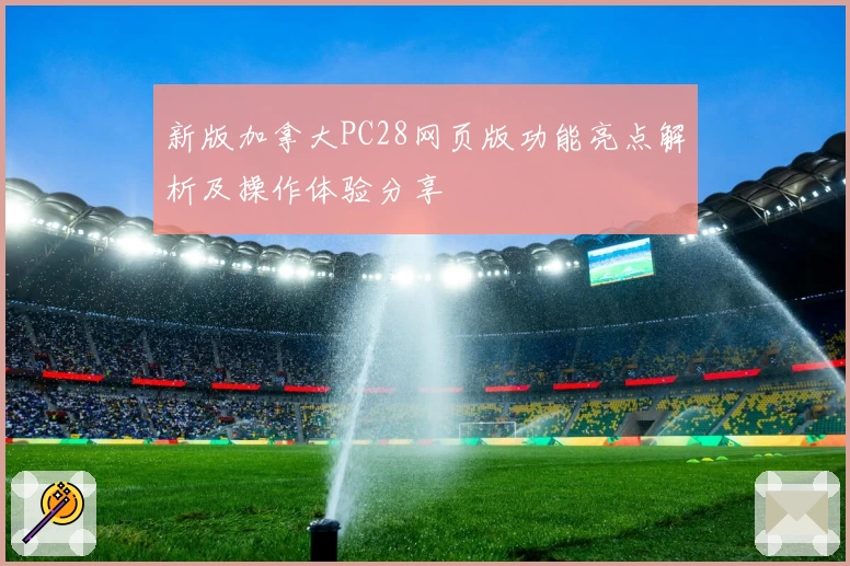 新版加拿大PC28网页版功能亮点解析及操作体验分享